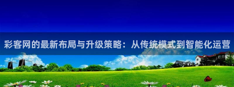 壹号平台下载安装官网：彩客网的最新布局与升级策略：从传统模式到智能化运营